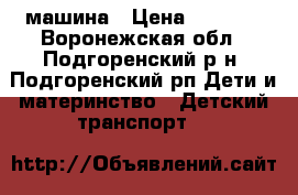 машина › Цена ­ 5 000 - Воронежская обл., Подгоренский р-н, Подгоренский рп Дети и материнство » Детский транспорт   